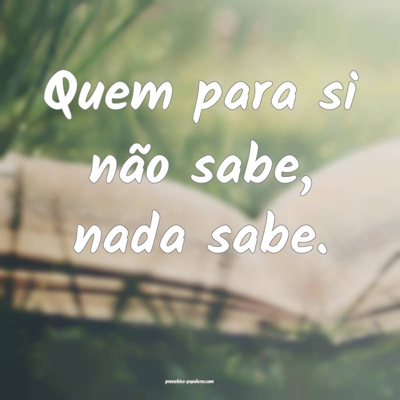 Quem para si não sabe, nada sabe.
...