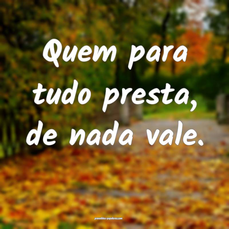 Quem para tudo presta, de nada vale.
...