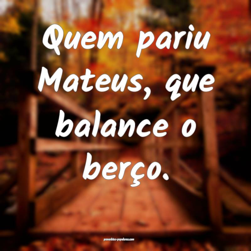 Quem pariu Mateus, que balance o berço.
...