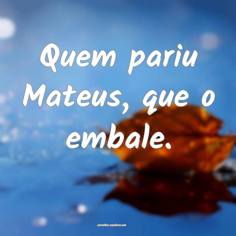 Quem pariu Mateus, que o embale.
 ...