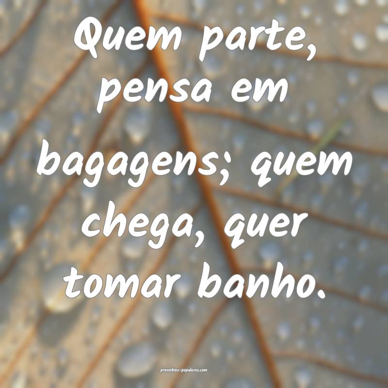 Quem parte, pensa em bagagens; quem chega, quer tomar banho.
...