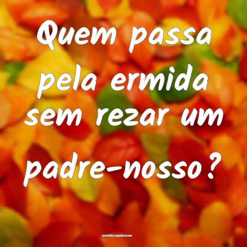 Quem passa pela ermida sem rezar um padre-nosso?
...