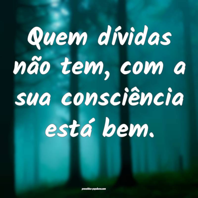 Quem dívidas não tem, com a sua consciência está bem.
...