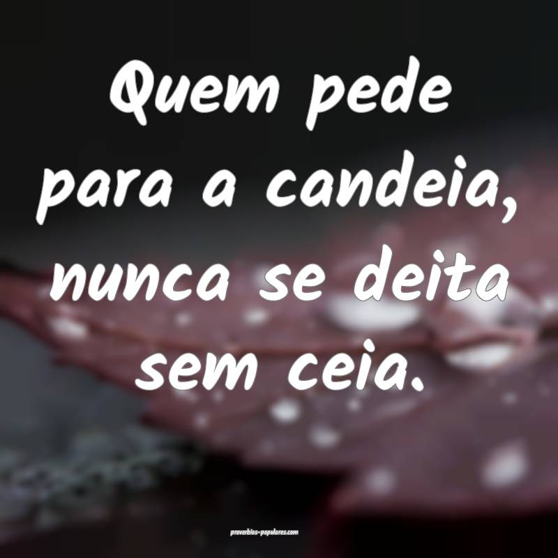 Quem pede para a candeia, nunca se deita sem ceia.
...