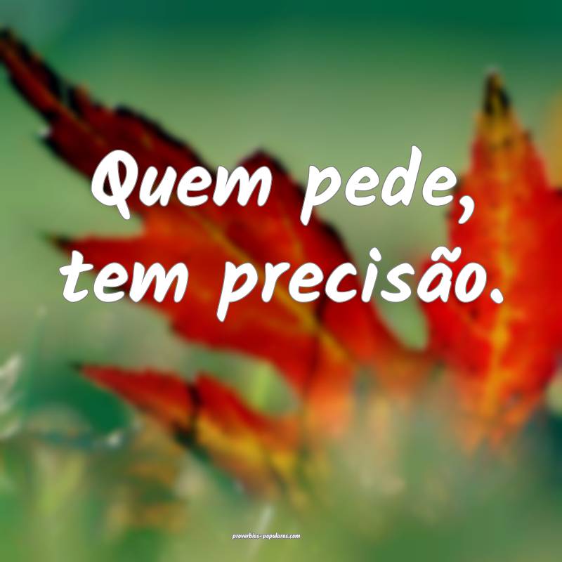 Quem pede, tem precisão.
...