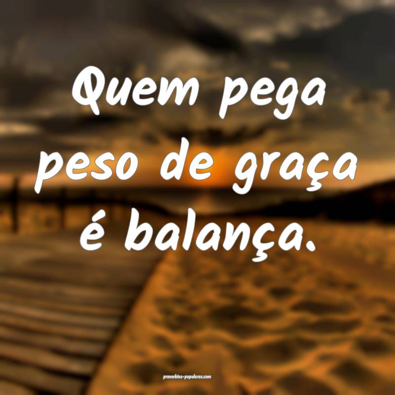 Quem pega peso de graça é balança.
 ...