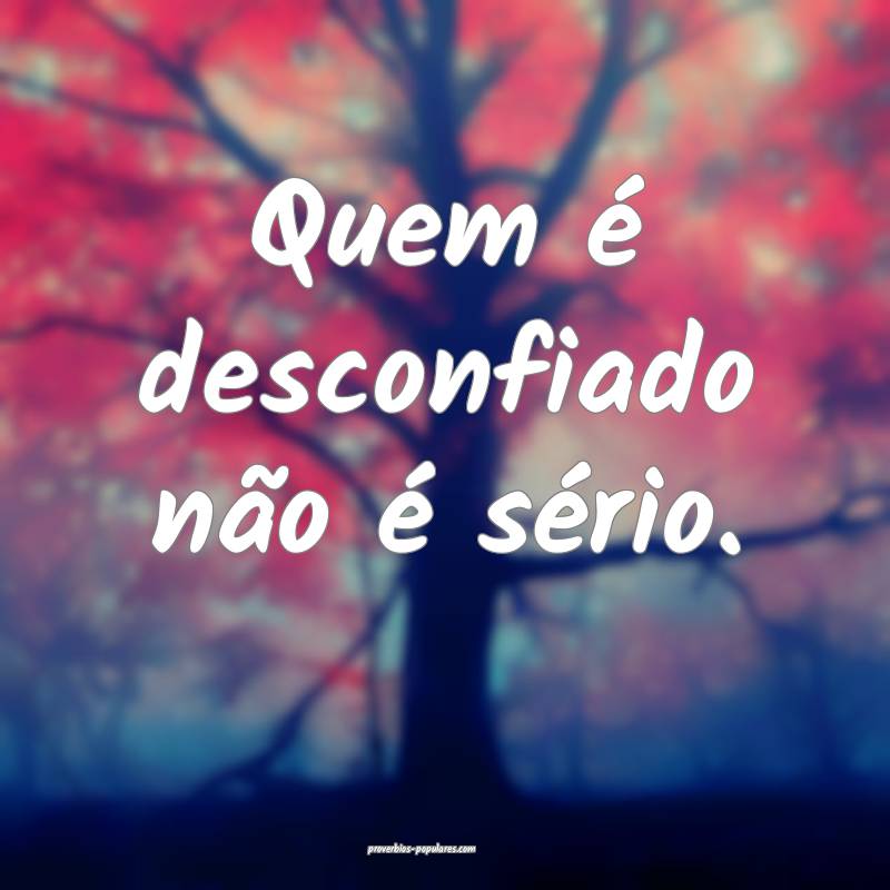 Quem é desconfiado não é sério.
...