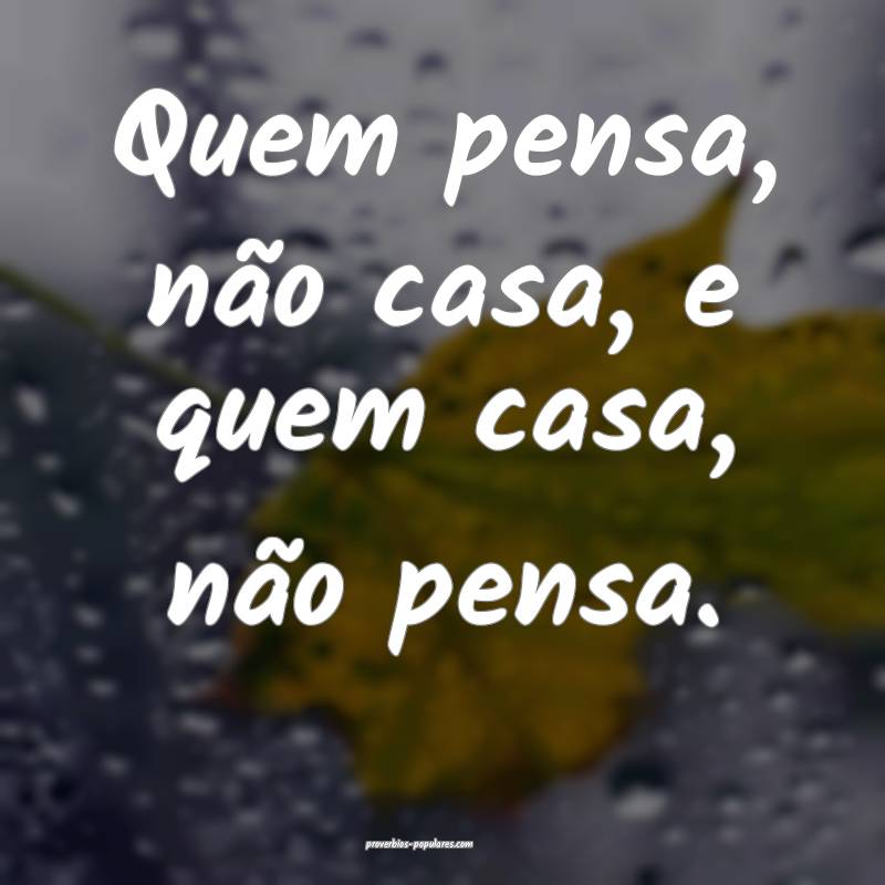 Quem pensa, não casa, e quem casa, não pensa.
...