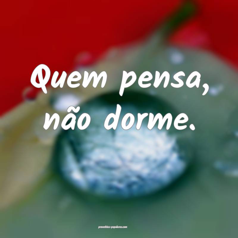 Quem pensa, não dorme.
...