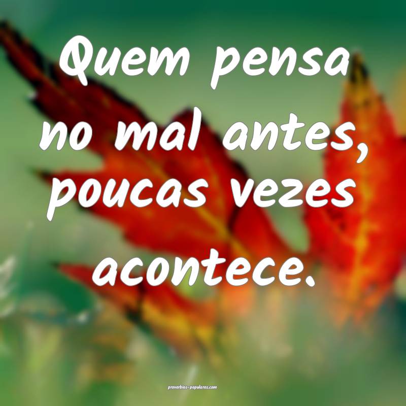 Quem pensa no mal antes, poucas vezes acontece.
...