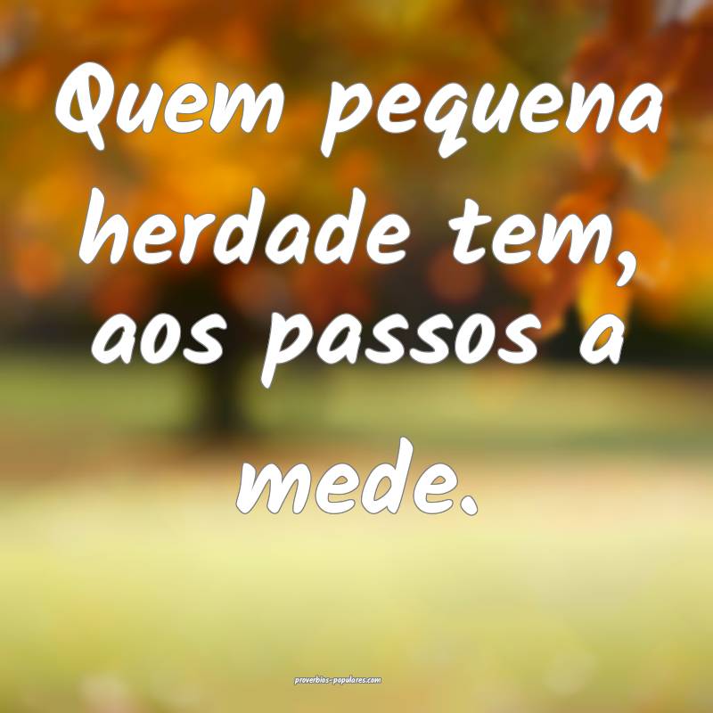 Quem pequena herdade tem, aos passos a mede.
...