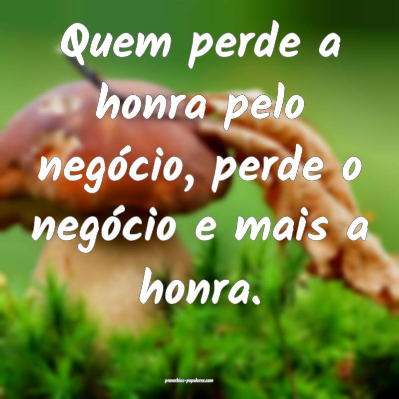 Quem perde a honra pelo negócio, perde o negócio e mais a honra.
...