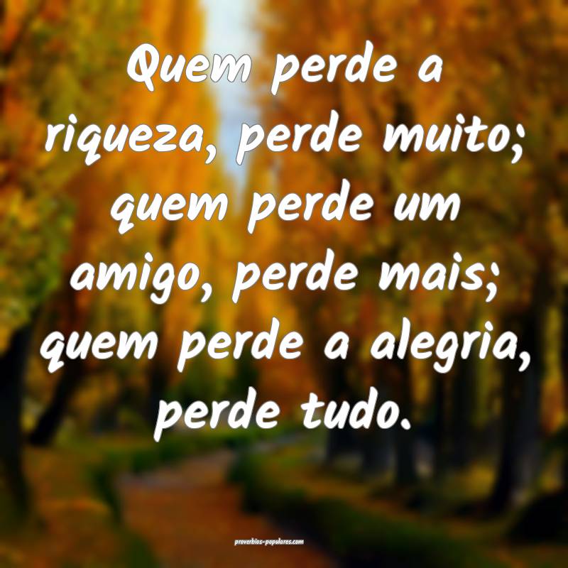 Quem perde a riqueza, perde muito; quem perde um amigo, perde mais; qu...