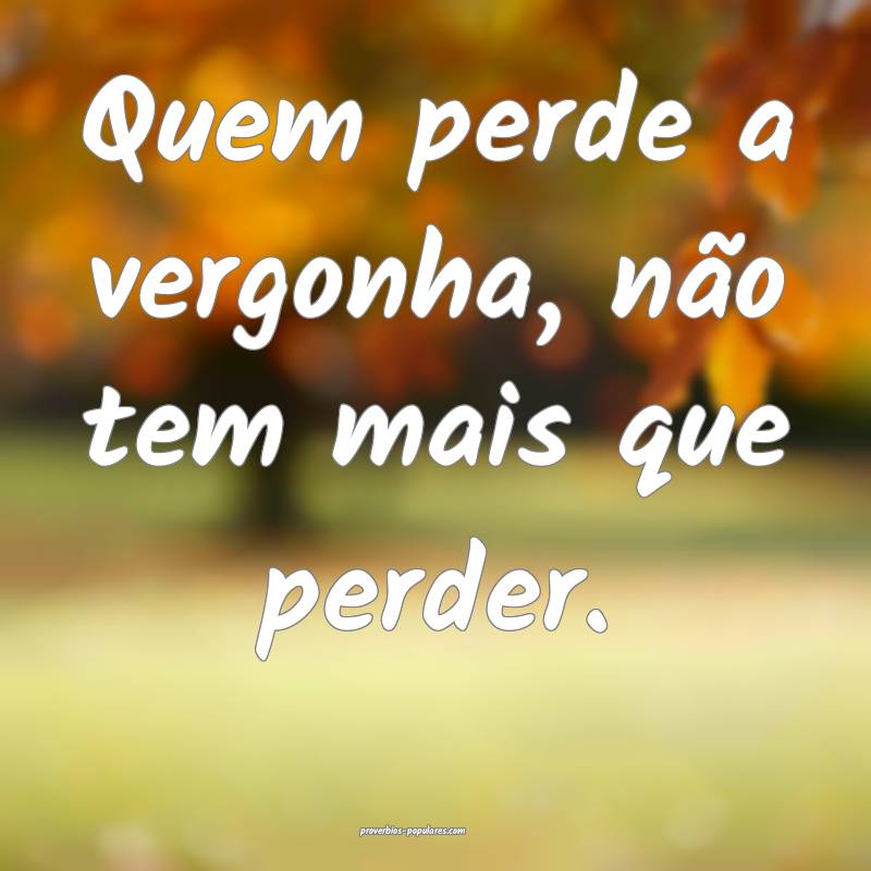 Quem perde a vergonha, não tem mais que perder.
...