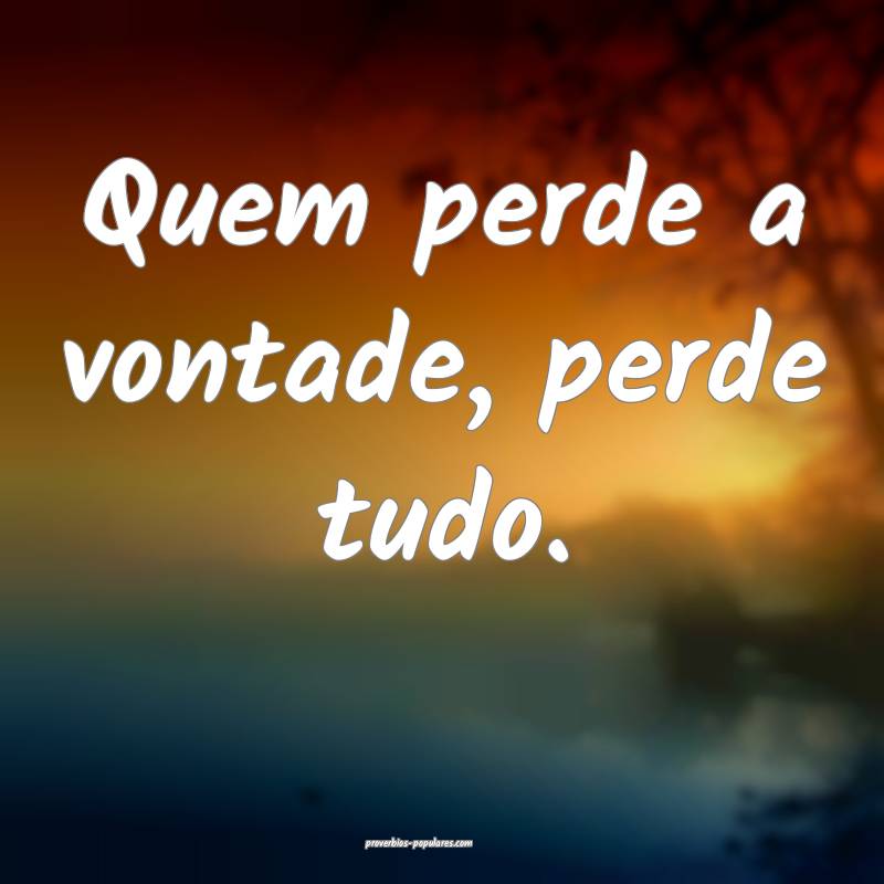 Quem perde a vontade, perde tudo.
...