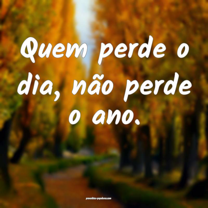 Quem perde o dia, não perde o ano.
 ...