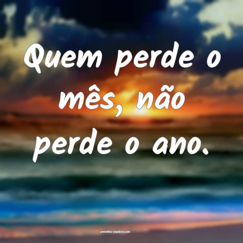Quem perde o mês, não perde o ano.
 ...