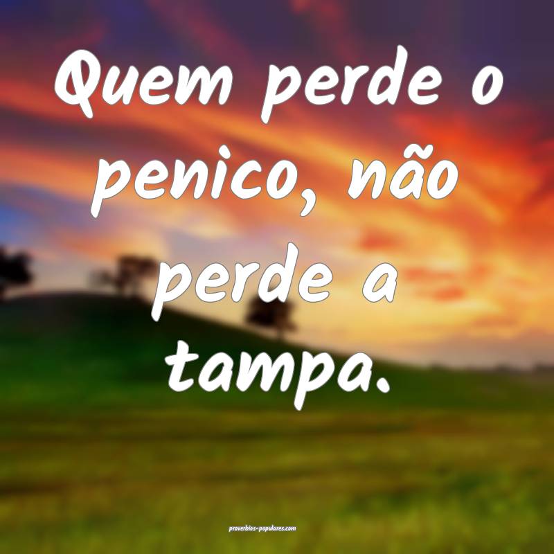 Quem perde o penico, não perde a tampa.
...