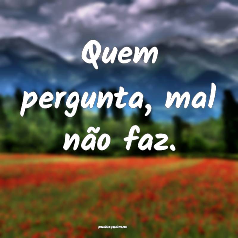 Quem pergunta, mal não faz.
...