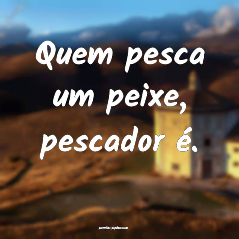Quem pesca um peixe, pescador é.
...