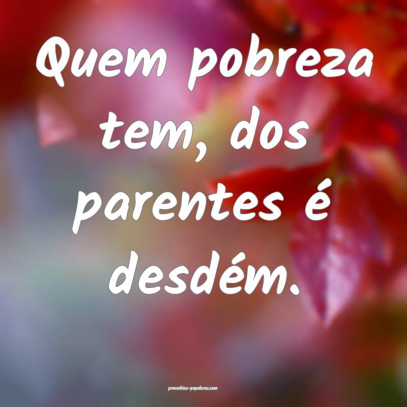 Quem pobreza tem, dos parentes é desdém.
...