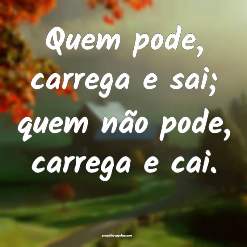 Quem pode, carrega e sai; quem não pode, carrega e cai.
...