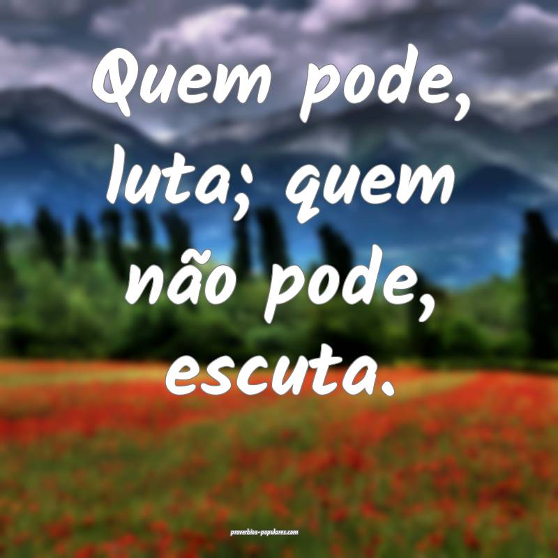 Quem pode, luta; quem não pode, escuta.
 ...