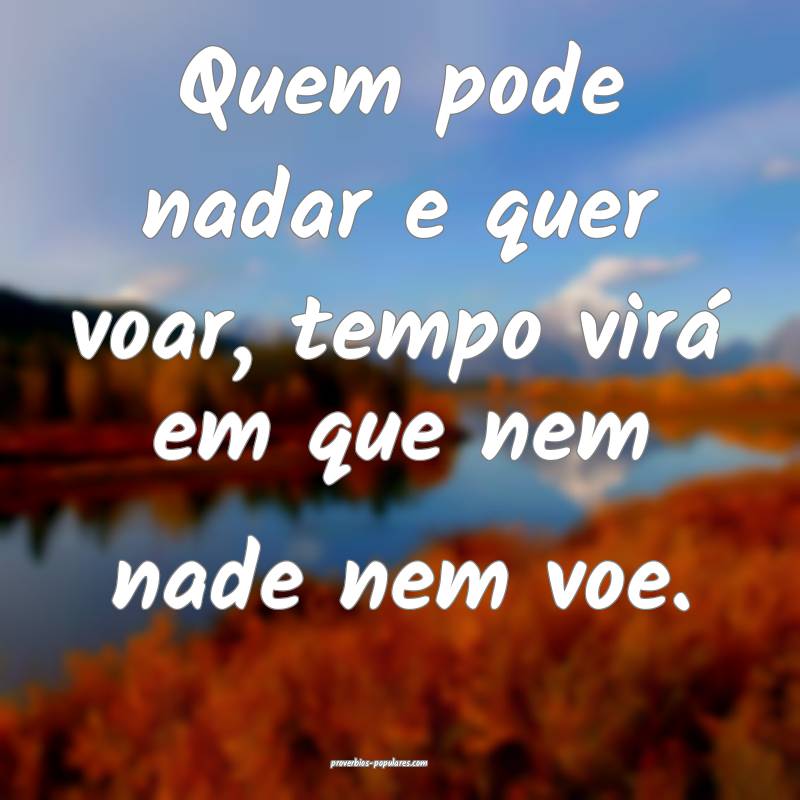 Quem pode nadar e quer voar, tempo virá em que nem nade nem voe.
...