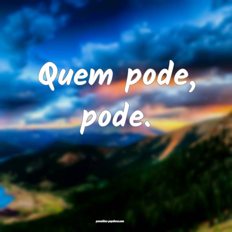 Quem pode, pode.
 ...