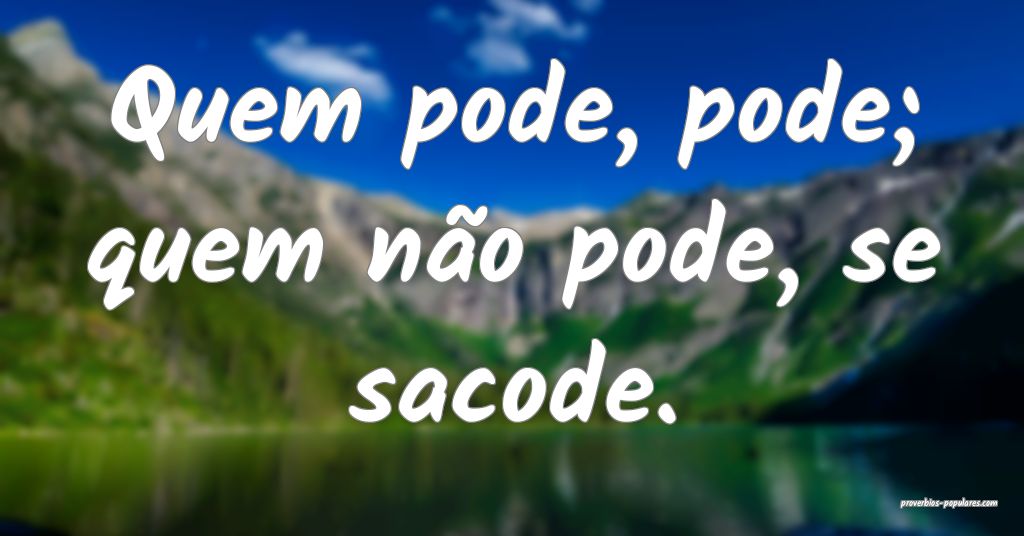 Quem pode, pode; quem não pode, se sacode.
 ...