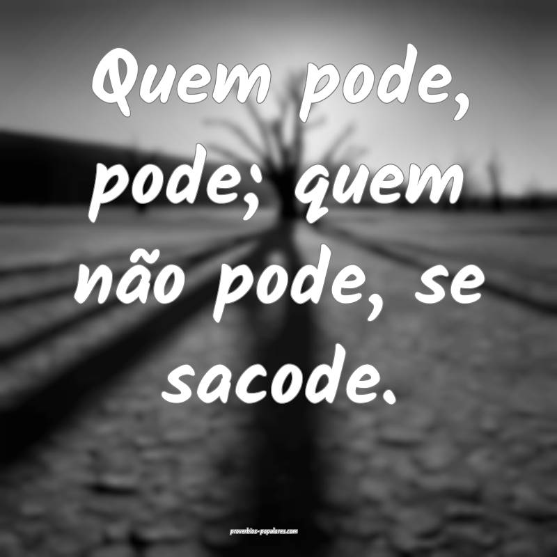 Quem pode, pode; quem não pode, se sacode.
 ...
