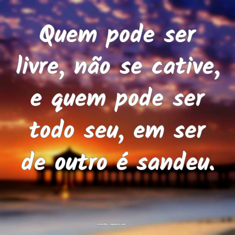 Quem pode ser livre, não se cative, e quem pode s ...