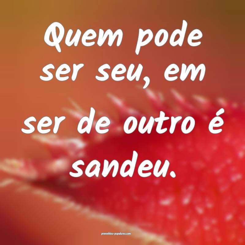 Quem pode ser seu, em ser de outro é sandeu.
...