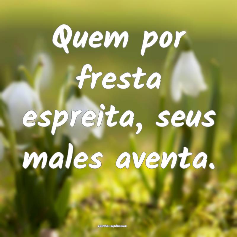 Quem por fresta espreita, seus males aventa.
 ...