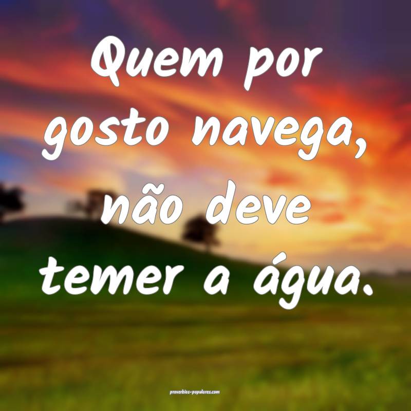 Quem por gosto navega, não deve temer a água.
 ...