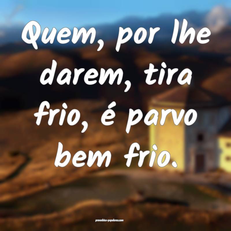 Quem, por lhe darem, tira frio, é parvo bem frio.
...
