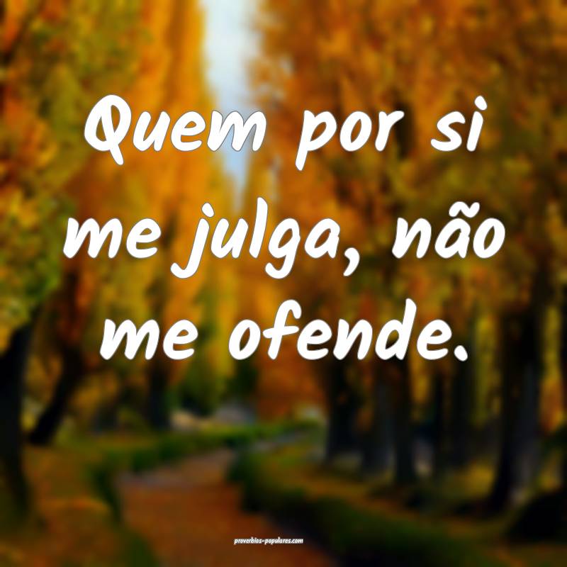 Quem por si me julga, não me ofende.
...