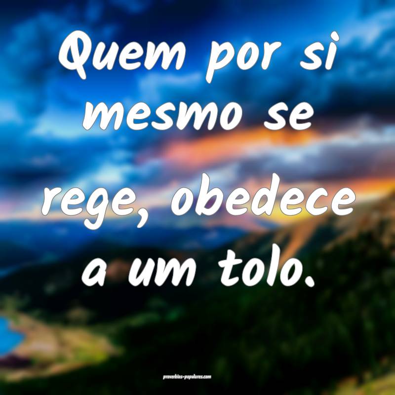 Quem por si mesmo se rege, obedece a um tolo.
...