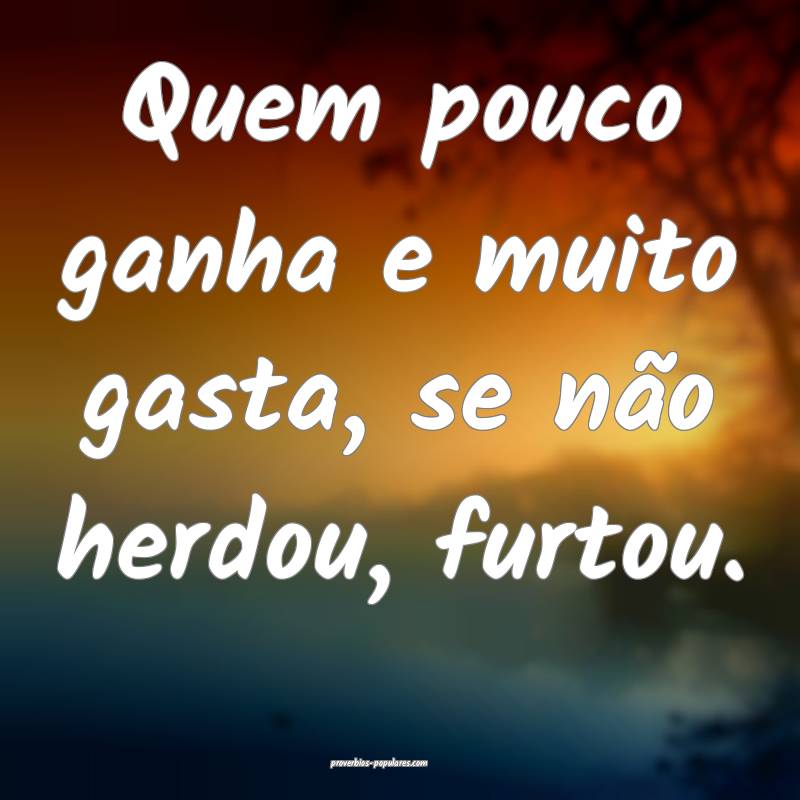 Quem pouco ganha e muito gasta, se não herdou, furtou.
...