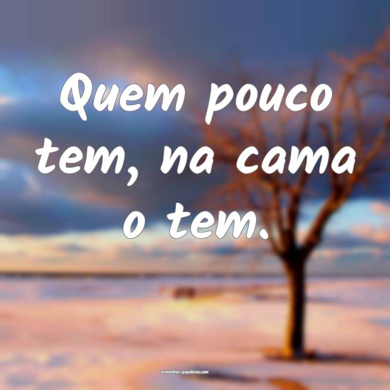 Quem pouco tem, na cama o tem.
 ...