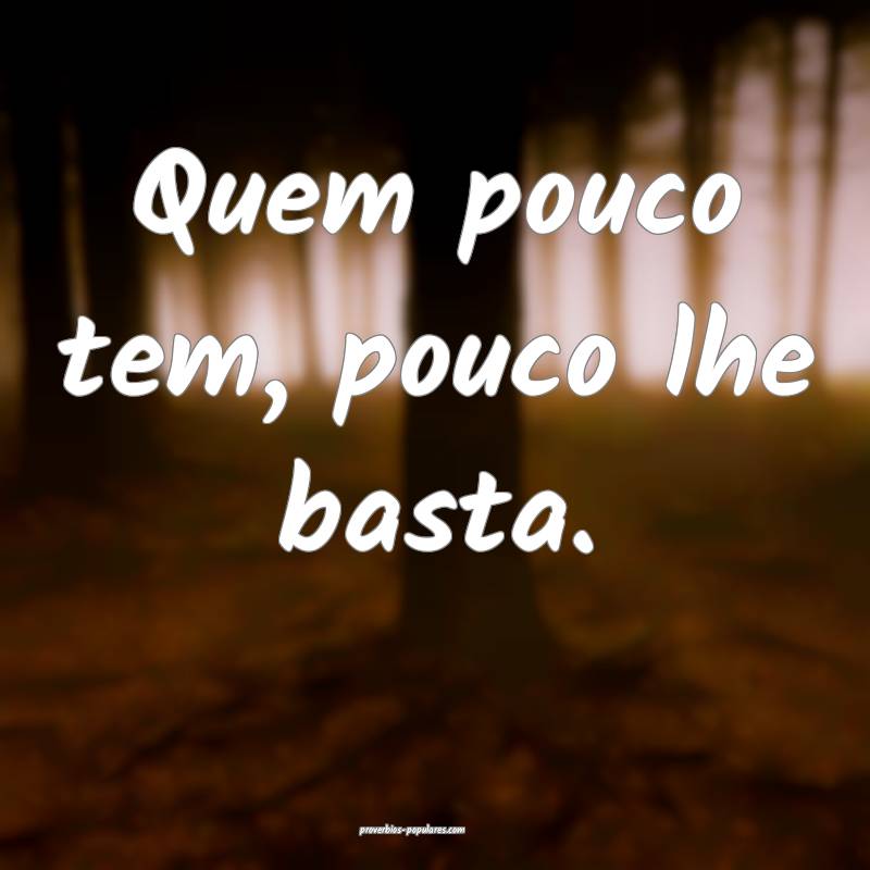 Quem pouco tem, pouco lhe basta.
...