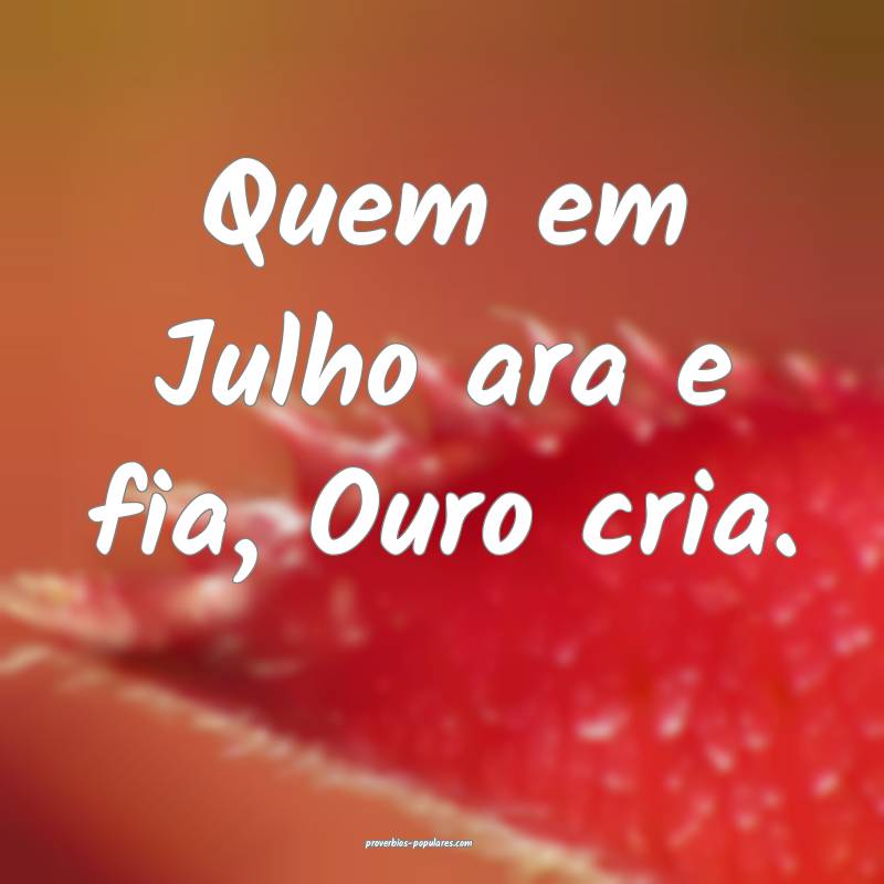 Quem em Julho ara e fia, Ouro cria.
...