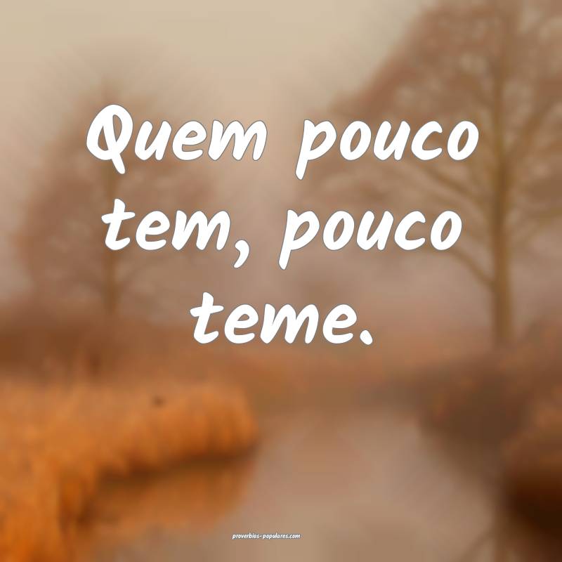 Quem pouco tem, pouco teme.
 ...