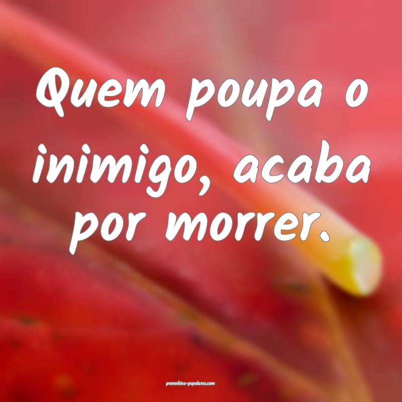 Quem poupa o inimigo, acaba por morrer.
...