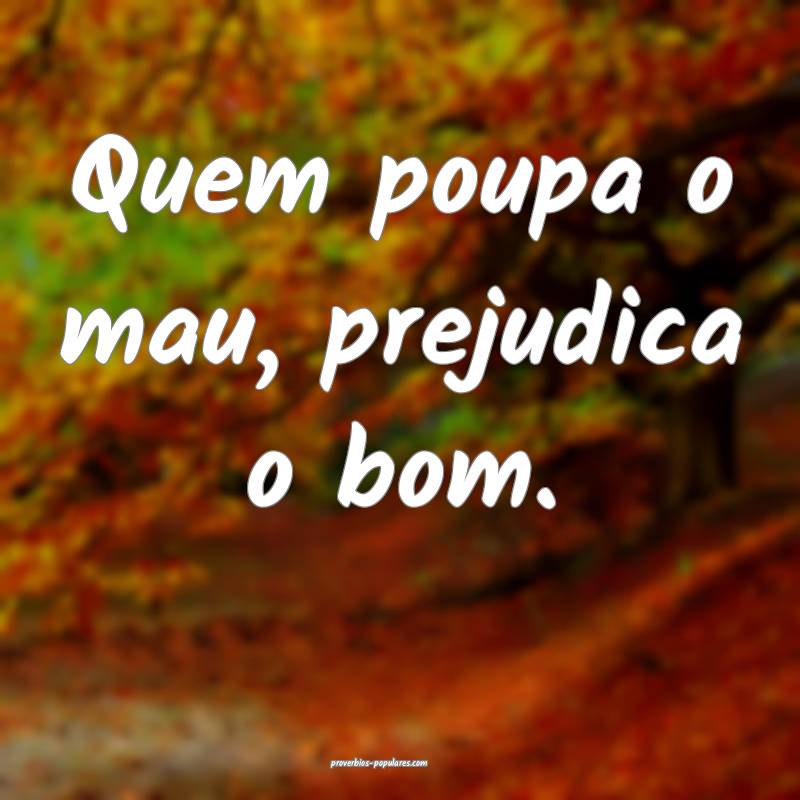 Quem poupa o mau, prejudica o bom.
...