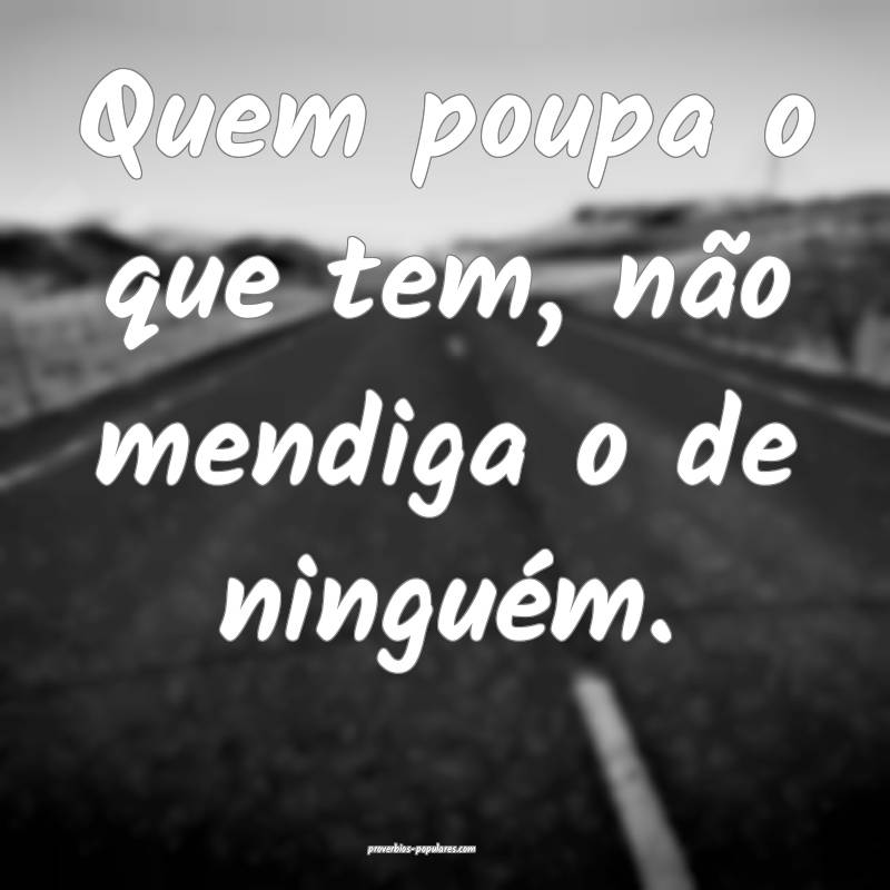 Quem poupa o que tem, não mendiga o de ninguém.
...