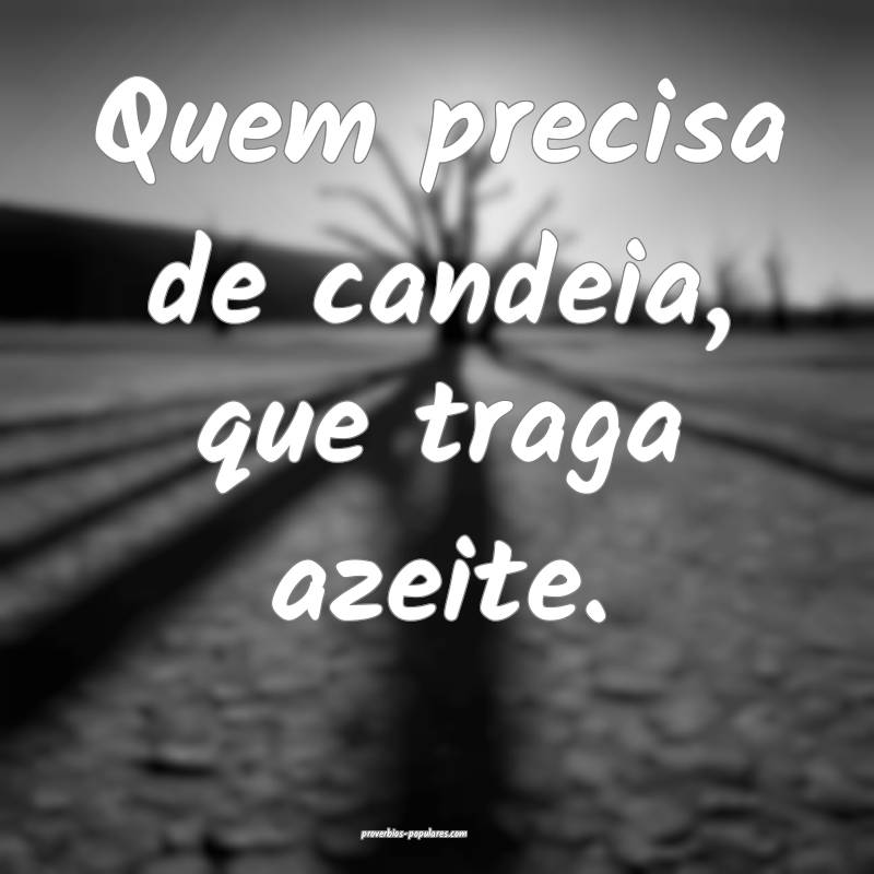 Quem precisa de candeia, que traga azeite.
...