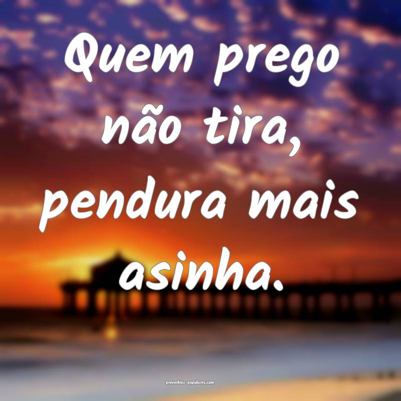 Quem prego não tira, pendura mais asinha.
...