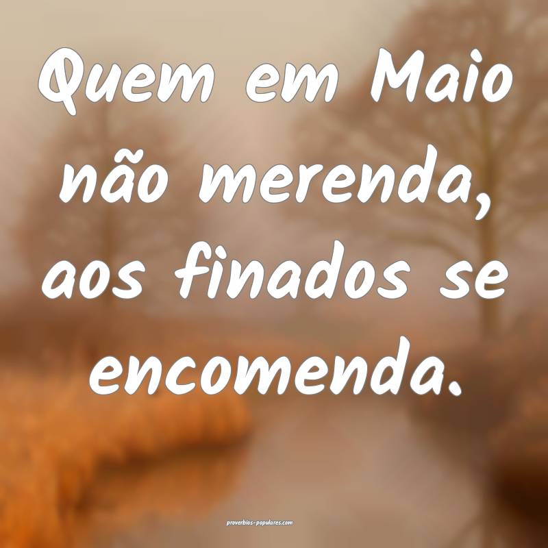 Quem em Maio não merenda, aos finados se encomenda.
...