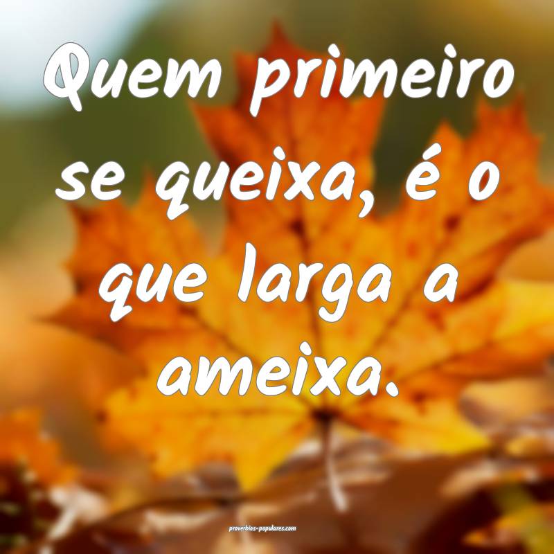 Quem primeiro se queixa, é o que larga a ameixa.
...
